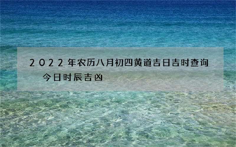 2022年农历八月初四黄道吉日吉时查询 今日时辰吉凶